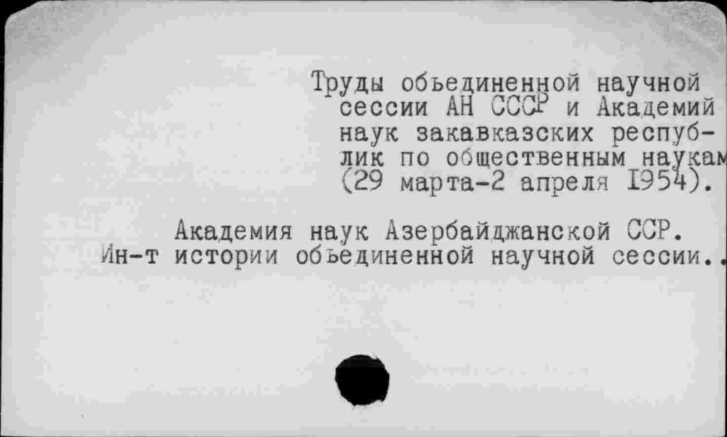 ﻿Труды объединенной научной
* сессии АН СССР и Академий наук закавказских республик по общественным наука!» (29 марта-2 апреля 1954).
Академия наук Азербайджанской ССР. Ин-т истории объединенной научной сессии.